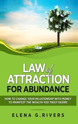 Law of Attraction for Abundance: How to Change Your Relationship with Money to Manifest the Wealth You Truly Desire by Elena G. Rivers