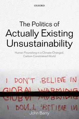 The Politics of Actually Existing Unsustainability: Human Flourishing in a Climate-Changed, Carbon Constrained World by John Barry