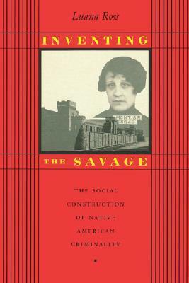 Inventing the Savage: The Social Construction of Native American Criminality by Luana Ross
