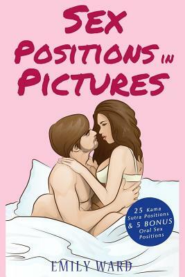 Sex Positions in Pictures: 25 Sensual Kama Sutra Positions Illustrated for Hotter, More Satisfying and More Fun Sex with 5 BONUS Sex Positions by Emily Ward