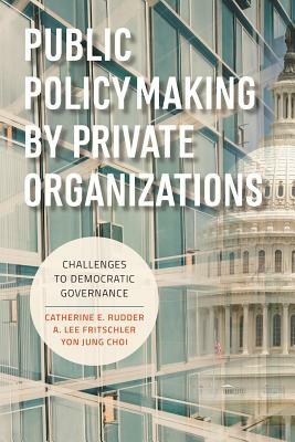 Public Policymaking by Private Organizations: Challenges to Democratic Governance by A. Lee Fritschler, Yon Jung Choi, Catherine E. Rudder