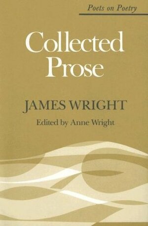Collected Prose (Poets on Poetry) by James Wright, Anne Wright