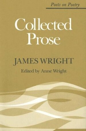 Collected Prose (Poets on Poetry) by Anne Wright, James Wright