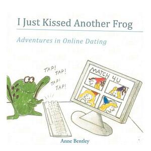 I Just Kissed Another Frog: Adventure in Online Dating by Anne Bentley