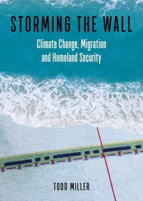 Storming the Wall: Climate Change, Migration, and Homeland Security by Todd Miller