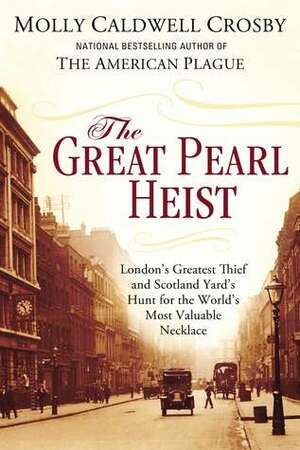 The Great Pearl Heist: London's Greatest Thief and Scotland Yard's Hunt for the World's Most Valuable Necklace by Molly Caldwell Crosby