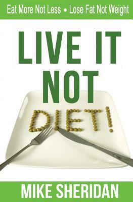 Live It NOT Diet!: Eat More Not Less. Lose Fat Not Weight. by Mike Sheridan