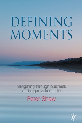 Defining Moments: Navigating Through Business and Organisational Life by P. Shaw