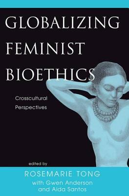 Globalizing Feminist Bioethics: Crosscultural Perspectives by Gwen Anderson, Rosemarie Tong, Aida Santos-Maranan