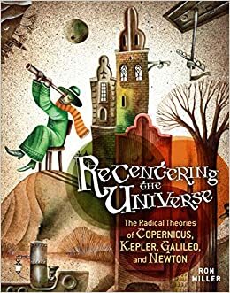 Recentering the Universe: The Radical Theories of Copernicus, Kepler, Galileo, and Newton by Ron Miller