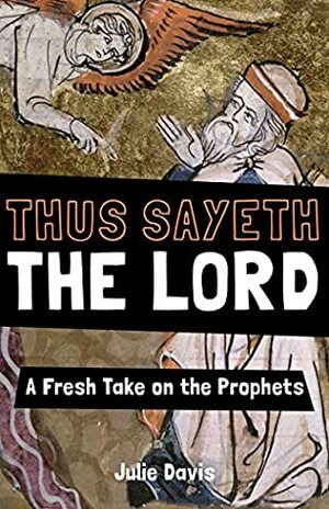 Thus Sayeth the Lord: A Fresh Take on the Prophets by Julie Davis