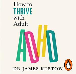 How to Thrive with Adult ADHD: The 7-Pillar Plan for Focus, Productivity and Joy by James Kustow