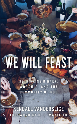 We Will Feast: Rethinking Dinner, Worship, and the Community of God by Kendall Vanderslice