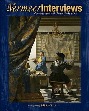 The Vermeer Interviews: Conversations with Seven Works of Art by Johannes Vermeer, Bob Raczka