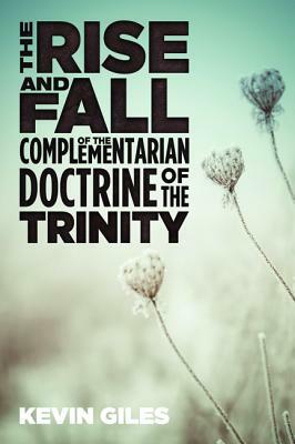 The Rise and Fall of the Complementarian Doctrine of the Trinity by Kevin Giles