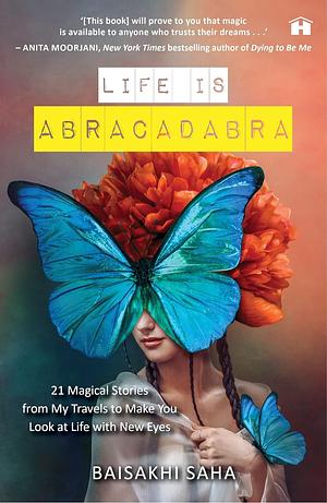 Life Is Abracadabra: 21 Magical Stories from My Travels to Make You Look at Life with New Eyes by Baisakhi Saha, Baisakhi Saha