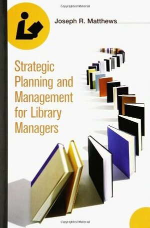 Strategic Planning and Management for Library Managers by Joseph R. Matthews