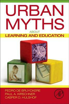 Urban Myths about Learning and Education by Casper D. Hulshof, Pedro de Bruyckere, Paul A. Kirschner