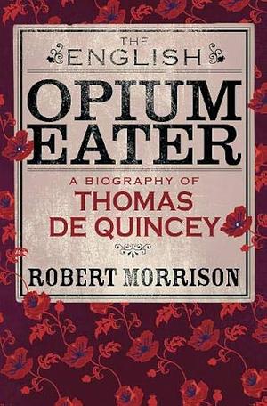 The English Opium-Eater: A Biography of Thomas De Quincey by Robert Morrison
