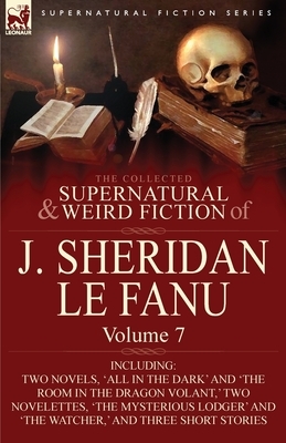 The Collected Supernatural and Weird Fiction of J. Sheridan Le Fanu: Volume 7-Including Two Novels, 'All in the Dark' and 'The Room in the Dragon Vola by J. Sheridan Le Fanu