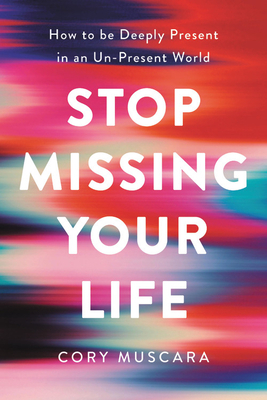 Stop Missing Your Life: How to Be Deeply Present in an Un-Present World by Cory Muscara