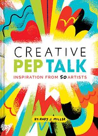 Creative Pep Talk: Inspiration from 50 Artists by Andy J. Miller