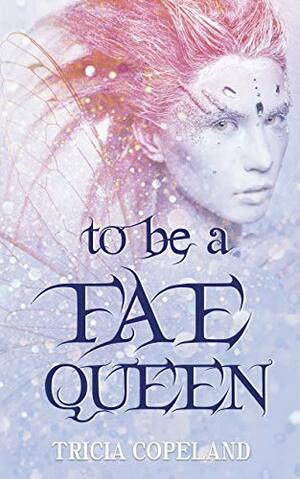 To be a Fae Queen by Tricia Copeland, Tricia Copeland