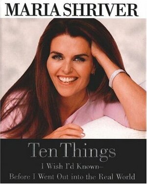 Ten Things I Wish I'd Known--Before I Went Out Into the Real World by Maria Shriver