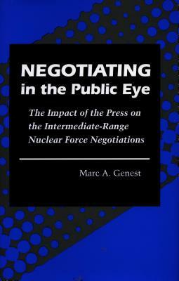Negotiating in the Public Eye: The Impact of the Press on the Intermediate-Range Nuclear Force Negotiations by Marc A. Genest