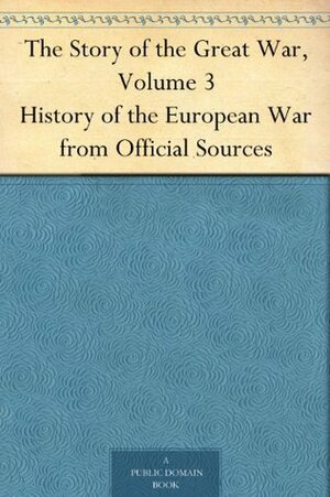 The Story of the Great War, Volume 3 History of the European War from Official Sources by Francis Trevelyan Miller, Francis Joseph Reynolds, Allen Leon Churchill