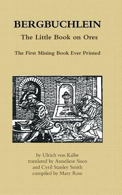 Bergbuchlein, the Little Book on Ores: The First Mining Book Ever Printed by Mary Ross, Cyril Stanley Smith, Ulrich Von Kalbe