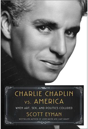 Charlie Chaplin vs. America: When Art, Sex, and Politics Collided by Scott Eyman