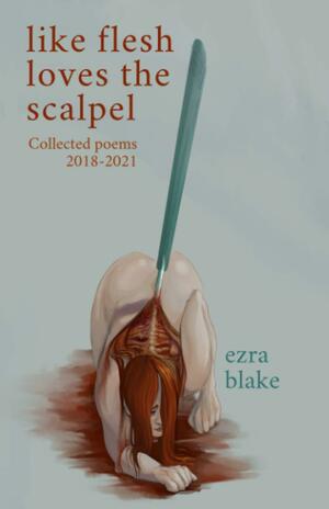 Like Flesh Loves the Scalpel: Poems Collected 2018-2021 by Ezra Blake