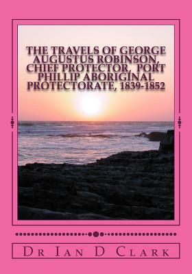 The Travels of George Augustus Robinson, Chief Protector by Ian D. Clark