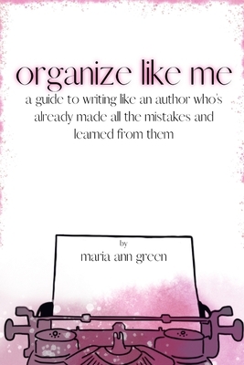 Organize Like Me: A Guide to Writing Like an Author Who's Already Made All the Mistakes and Learned from Them by Maria Ann Green