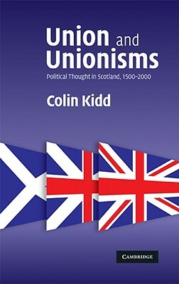 Union and Unionisms: Political Thought in Scotland, 1500-2000 by Colin Kidd