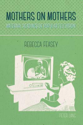 Mothers on Mothers; Maternal Readings of Popular Television by Rebecca Feasey