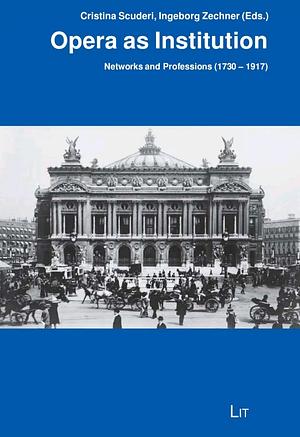Opera as Institution. Networks and Professions (1730-1917) by Cristina Scuderi, Ingeborg Zechner