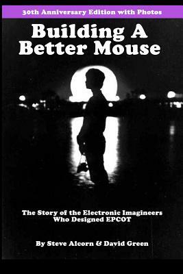 Building A Better Mouse, 30th Anniversary Edition: The Story Of The Electronic Imagineers Who Designed Epcot by David Green, Steve Alcorn