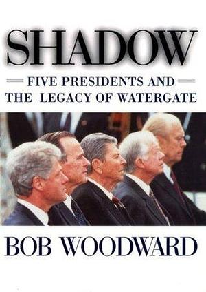 Shadow: Five Presidents And The Legacy Of Watergate by Bob Woodward, Bob Woodward