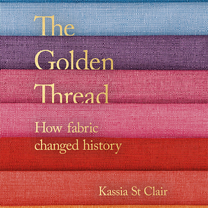 The Golden Thread: How Fabric Changed History by Kassia St. Clair