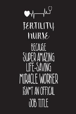 Fertility Nurse Because Super Amazing Life-Saving Miracle Worker Isn't An Official Job Title: Best Reproductive Nurse Ever Appreciation Gag Gift Noteb by Creative Juices Publishing