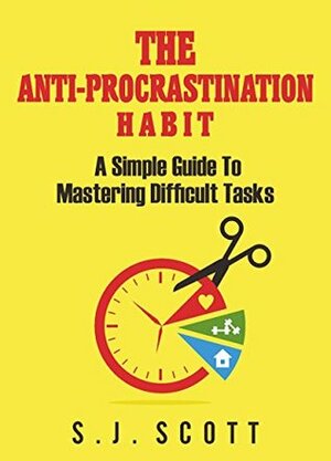 The Anti-Procrastination Habit: A Simple Guide to Mastering Difficult Tasks by S.J. Scott
