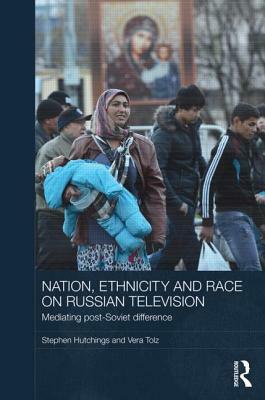 Nation, Ethnicity and Race on Russian Television: Mediating Post-Soviet Difference by Stephen Hutchings, Vera Tolz