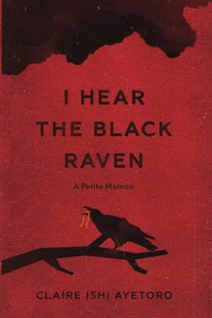 I Hear the Black Raven: A Petite Memoir by Claire Ishi Ayetoro