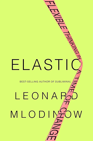 Elastic: Flexible Thinking in a Time of Change by Leonard Mlodinow