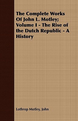 The Complete Works of John L. Motley; Volume I - The Rise of the Dutch Republic - A History by John Lothrop Motley