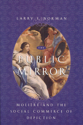 The Public Mirror: Moliere and the Social Commerce of Depiction by Larry F. Norman