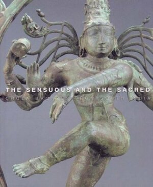 The Sensuous And The Sacred: Chola Bronzes From South India by Vidya Dehejia, R. Nagaswamy, Richard H. Davis