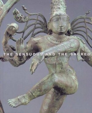 The Sensuous And The Sacred: Chola Bronzes From South India by R. Nagaswamy, Vidya Dehejia, Richard H. Davis